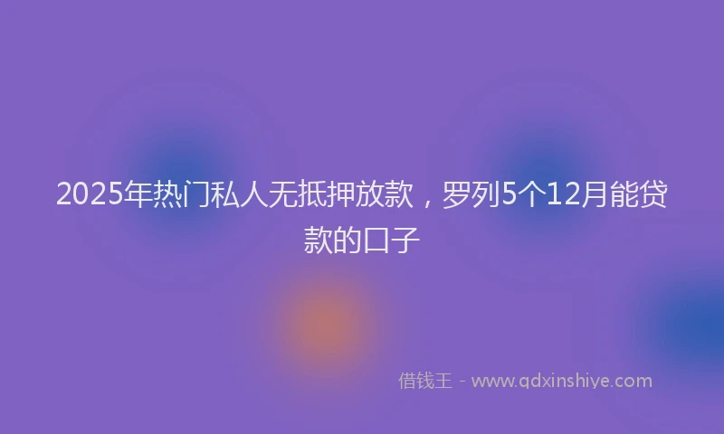 2025年热门私人无抵押放款，罗列5个12月能贷款的口子