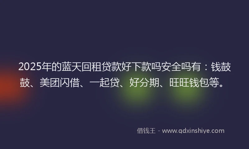 2025年的蓝天回租贷款好下款吗安全吗有：钱鼓鼓、美团闪借、一起贷、好分期、旺旺钱包等。