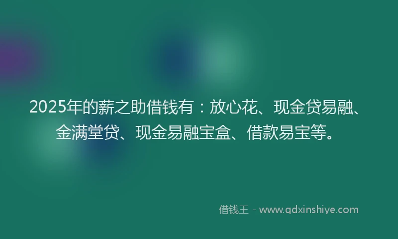 2025年的薪之助借钱有：放心花、现金贷易融、金满堂贷、现金易融宝盒、借款易宝等。