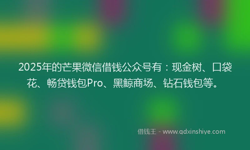 2025年的芒果微信借钱公众号有：现金树、口袋花、畅贷钱包Pro、黑鲸商场、钻石钱包等。
