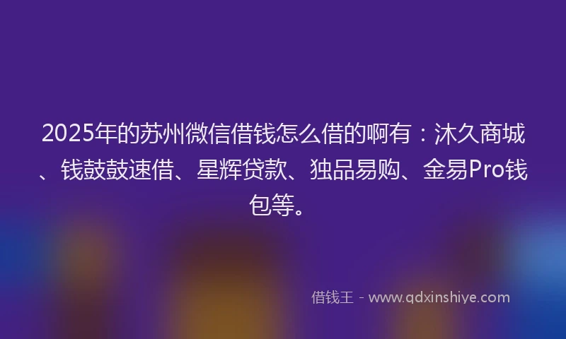 2025年的苏州微信借钱怎么借的啊有：沐久商城、钱鼓鼓速借、星辉贷款、独品易购、金易Pro钱包等。