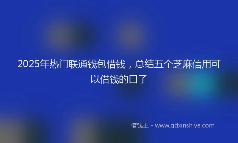 2025年热门联通钱包借钱，总结五个芝麻信用可以借钱的口子
