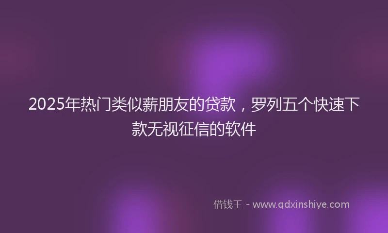 2025年热门类似薪朋友的贷款，罗列五个快速下款无视征信的软件