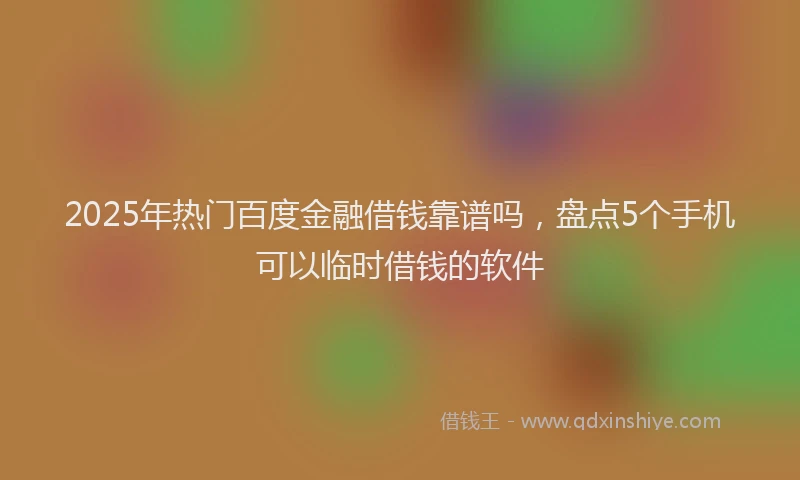 2025年热门百度金融借钱靠谱吗，盘点5个手机可以临时借钱的软件