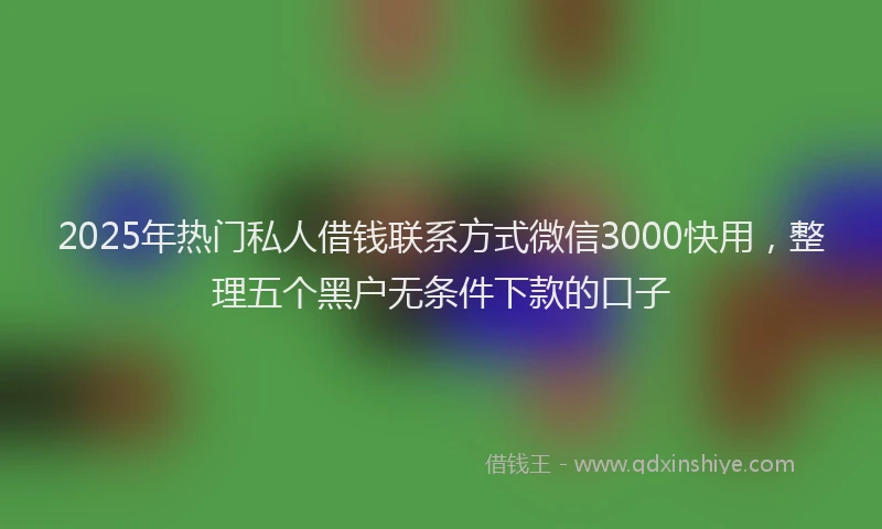 2025年热门私人借钱联系方式微信3000快用，整理五个黑户无条件下款的口子