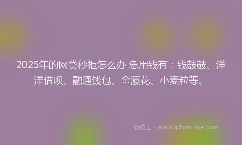 2025年的网贷秒拒怎么办 急用钱有：钱鼓鼓、洋洋借呗、融通钱包、金瀛花、小麦粒等。