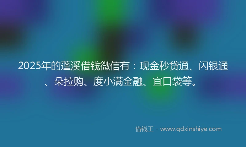 2025年的蓬溪借钱微信有：现金秒贷通、闪银通、朵拉购、度小满金融、宜口袋等。