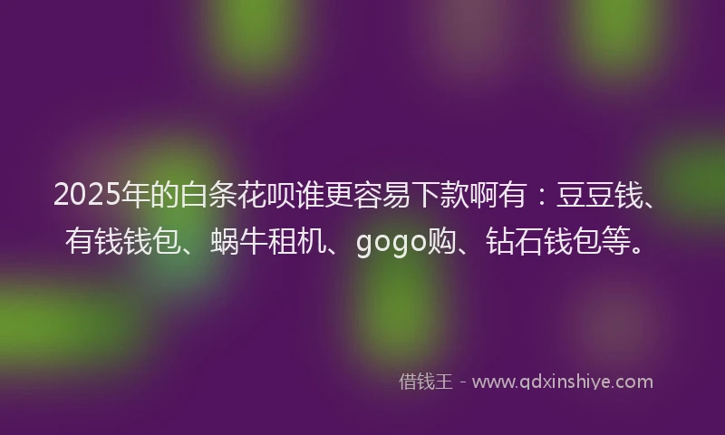 2025年的白条花呗谁更容易下款啊有：豆豆钱、有钱钱包、蜗牛租机、gogo购、钻石钱包等。