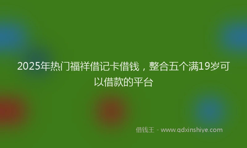 2025年热门福祥借记卡借钱，整合五个满19岁可以借款的平台