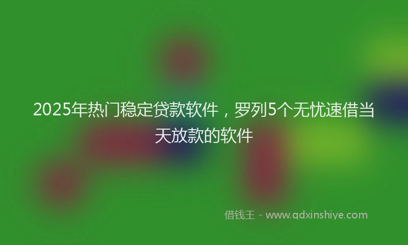 2025年热门稳定贷款软件，罗列5个无忧速借当天放款的软件