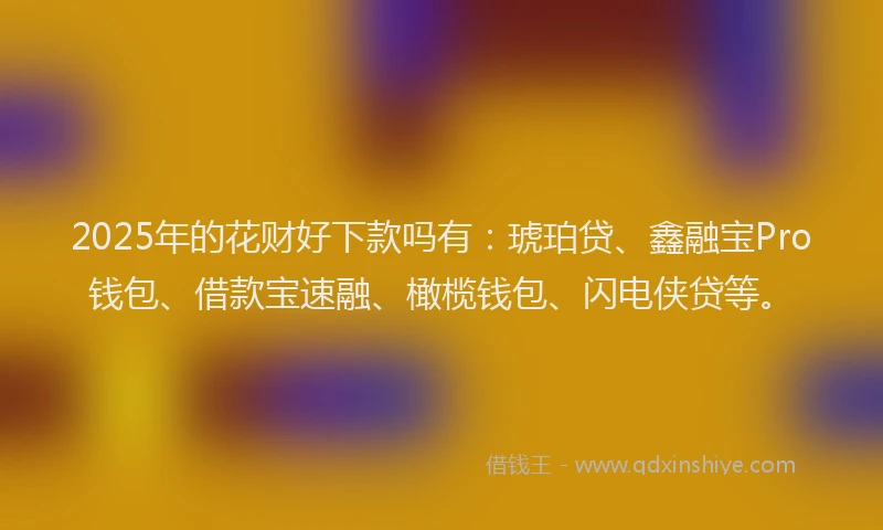 2025年的花财好下款吗有：琥珀贷、鑫融宝Pro钱包、借款宝速融、橄榄钱包、闪电侠贷等。
