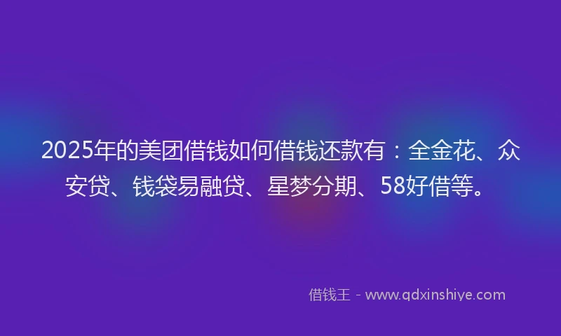2025年的美团借钱如何借钱还款有：全金花、众安贷、钱袋易融贷、星梦分期、58好借等。