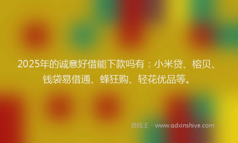 2025年的诚意好借能下款吗有：小米贷、榕贝、钱袋易借通、蜂狂购、轻花优品等。
