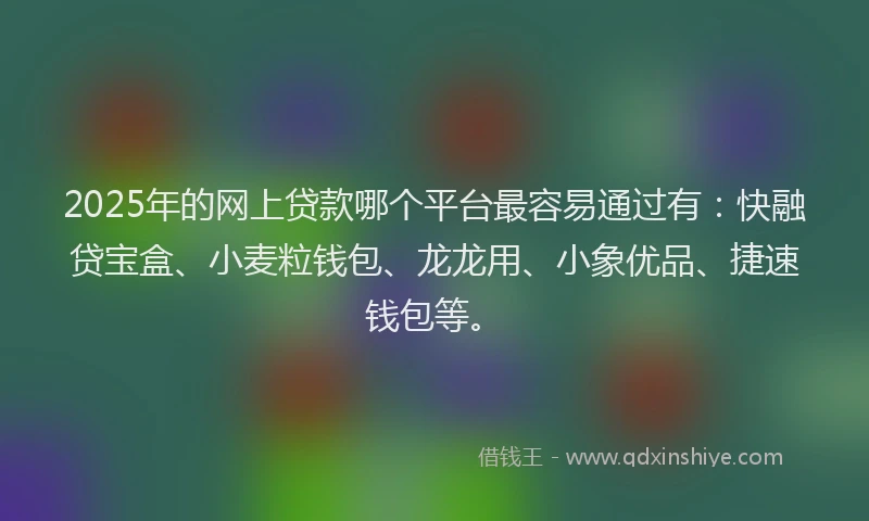 2025年的网上贷款哪个平台最容易通过有：快融贷宝盒、小麦粒钱包、龙龙用、小象优品、捷速钱包等。