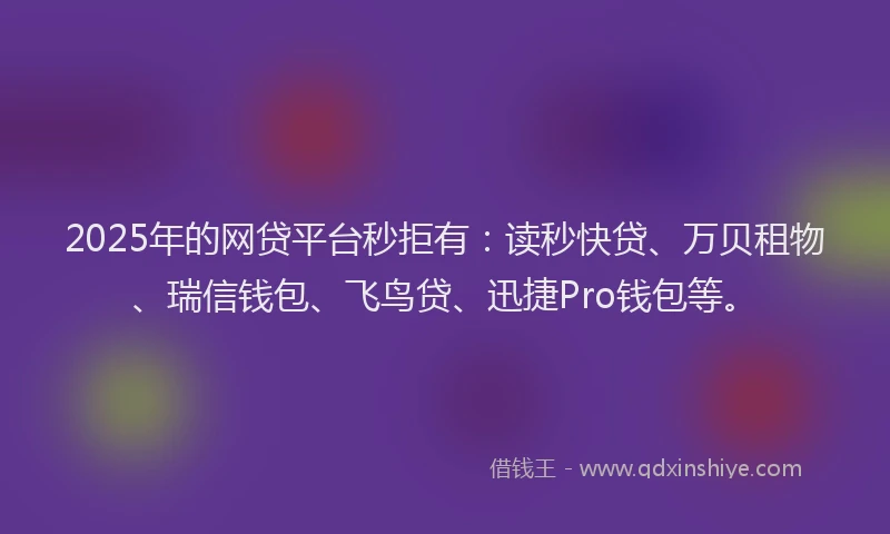 2025年的网贷平台秒拒有：读秒快贷、万贝租物、瑞信钱包、飞鸟贷、迅捷Pro钱包等。