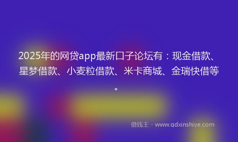 2025年的网贷app最新口子论坛有：现金借款、星梦借款、小麦粒借款、米卡商城、金瑞快借等。
