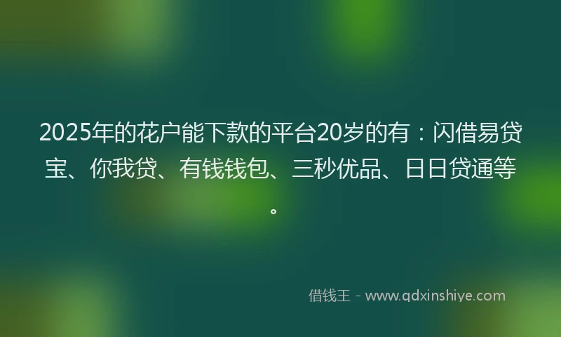 2025年的花户能下款的平台20岁的有：闪借易贷宝、你我贷、有钱钱包、三秒优品、日日贷通等。
