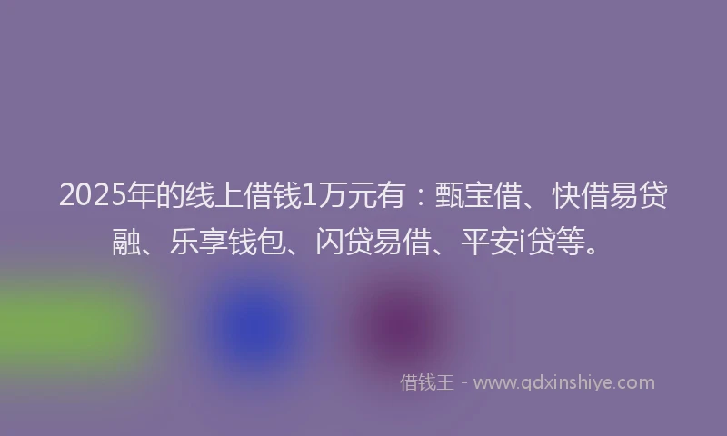 2025年的线上借钱1万元有：甄宝借、快借易贷融、乐享钱包、闪贷易借、平安i贷等。
