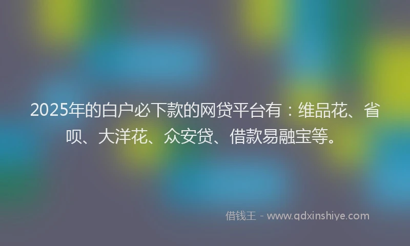 2025年的白户必下款的网贷平台有：维品花、省呗、大洋花、众安贷、借款易融宝等。