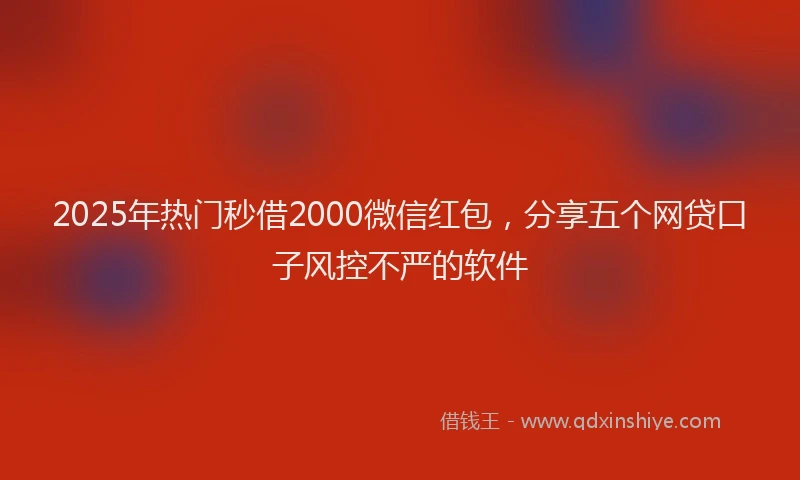 2025年热门秒借2000微信红包，分享五个网贷口子风控不严的软件