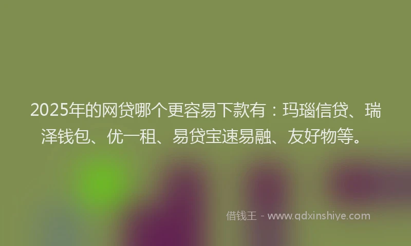 2025年的网贷哪个更容易下款有：玛瑙信贷、瑞泽钱包、优一租、易贷宝速易融、友好物等。