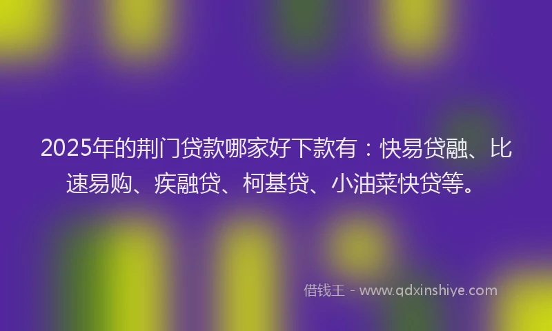 2025年的荆门贷款哪家好下款有：快易贷融、比速易购、疾融贷、柯基贷、小油菜快贷等。
