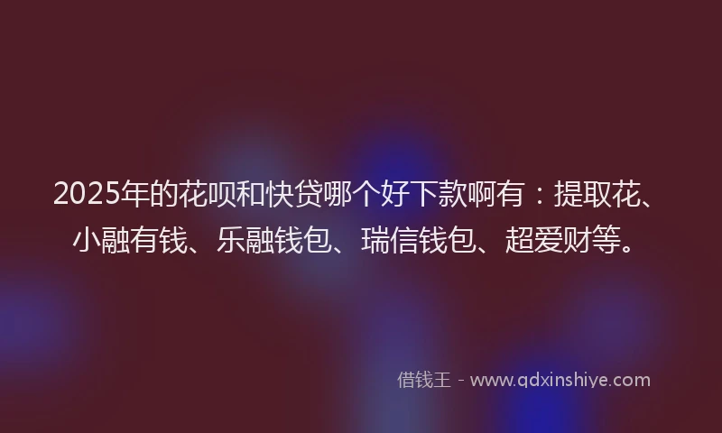 2025年的花呗和快贷哪个好下款啊有：提取花、小融有钱、乐融钱包、瑞信钱包、超爱财等。