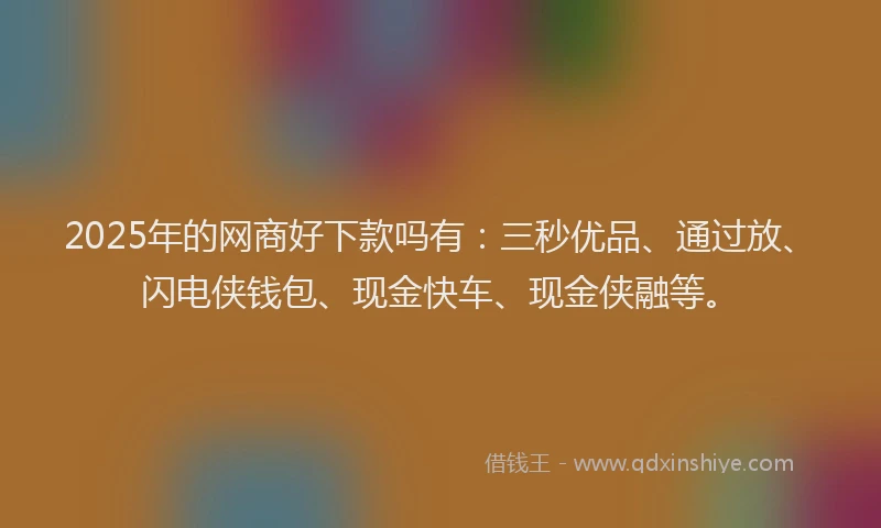 2025年的网商好下款吗有：三秒优品、通过放、闪电侠钱包、现金快车、现金侠融等。