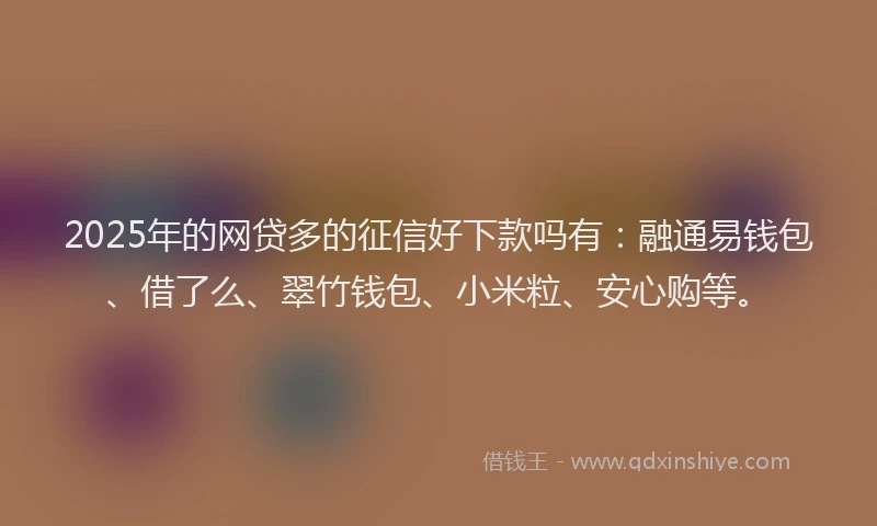 2025年的网贷多的征信好下款吗有：融通易钱包、借了么、翠竹钱包、小米粒、安心购等。