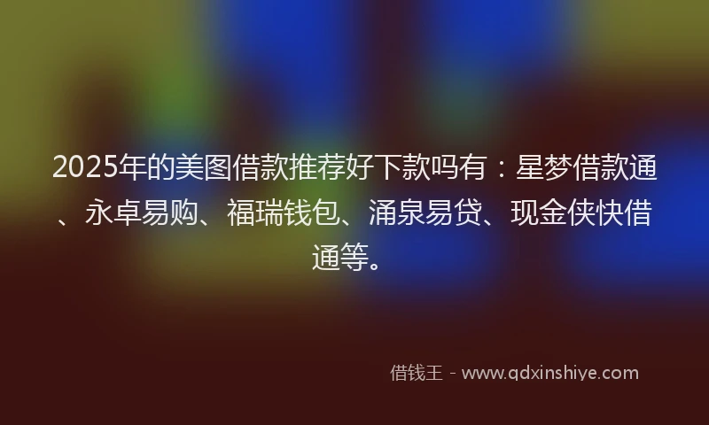 2025年的美图借款推荐好下款吗有：星梦借款通、永卓易购、福瑞钱包、涌泉易贷、现金侠快借通等。