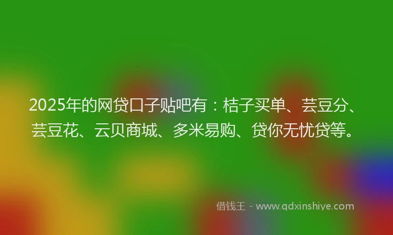2025年的网贷口子贴吧有：桔子买单、芸豆分、芸豆花、云贝商城、多米易购、贷你无忧贷等。
