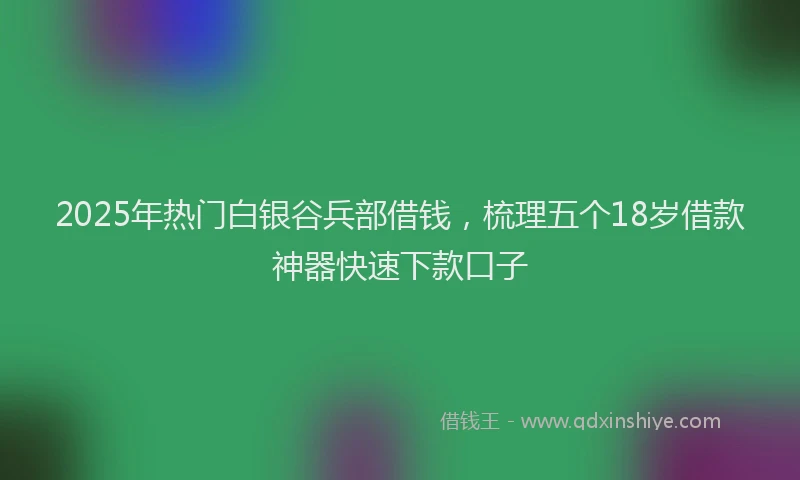 2025年热门白银谷兵部借钱，梳理五个18岁借款神器快速下款口子