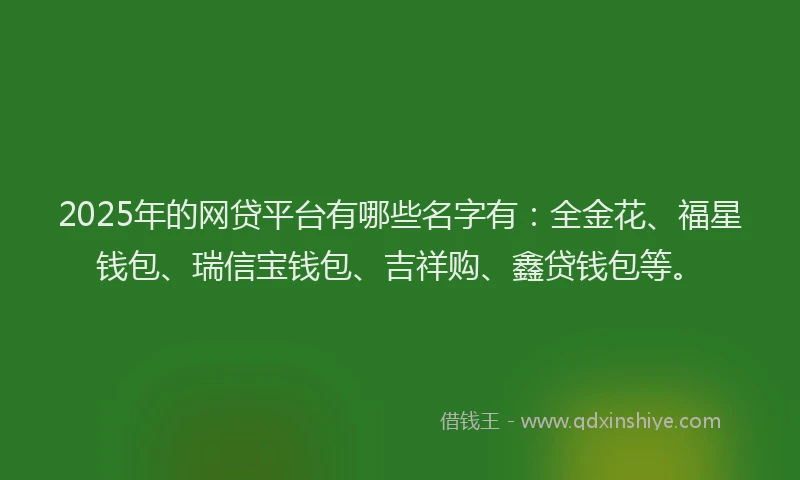 2025年的网贷平台有哪些名字有：全金花、福星钱包、瑞信宝钱包、吉祥购、鑫贷钱包等。