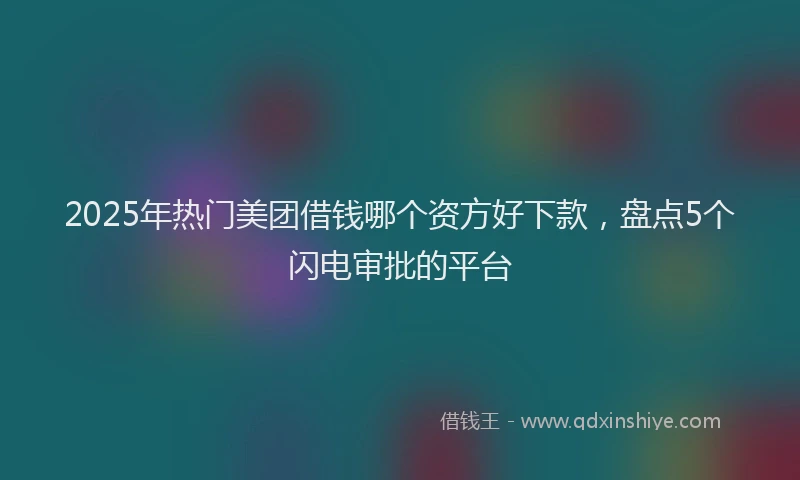 2025年热门美团借钱哪个资方好下款，盘点5个闪电审批的平台