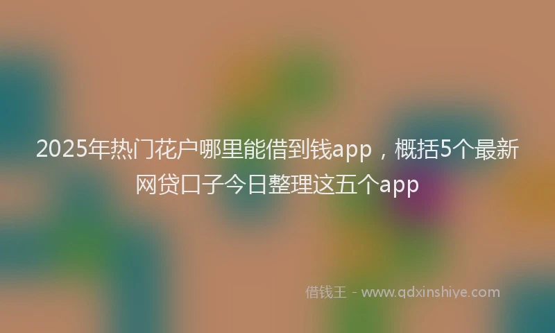 2025年热门花户哪里能借到钱app，概括5个最新网贷口子今日整理这五个app