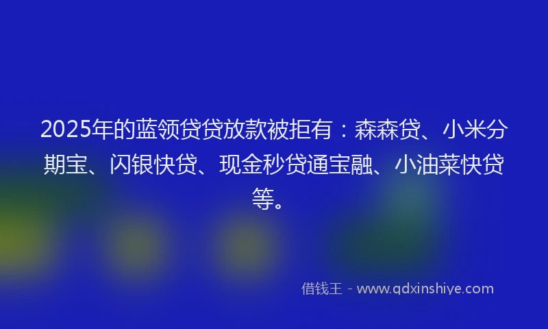 2025年的蓝领贷贷放款被拒有：森森贷、小米分期宝、闪银快贷、现金秒贷通宝融、小油菜快贷等。