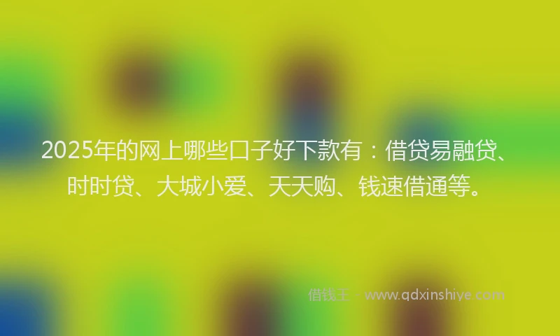 2025年的网上哪些口子好下款有：借贷易融贷、时时贷、大城小爱、天天购、钱速借通等。