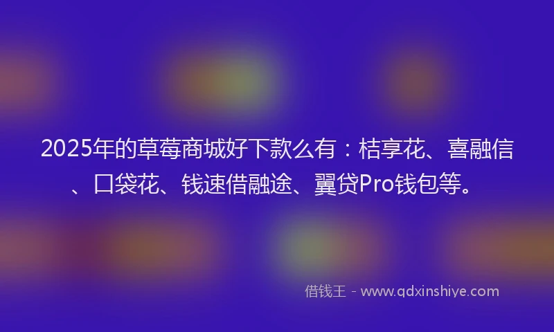 2025年的草莓商城好下款么有：桔享花、喜融信、口袋花、钱速借融途、翼贷Pro钱包等。