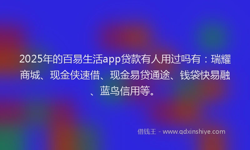 2025年的百易生活app贷款有人用过吗有：瑞耀商城、现金侠速借、现金易贷通途、钱袋快易融、蓝鸟信用等。