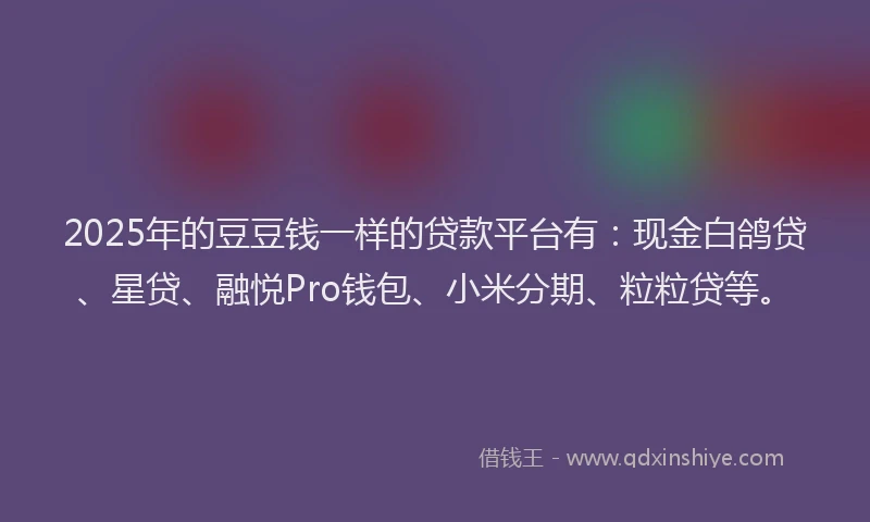 2025年的豆豆钱一样的贷款平台有：现金白鸽贷、星贷、融悦Pro钱包、小米分期、粒粒贷等。