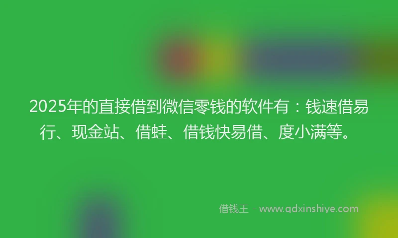 2025年的直接借到微信零钱的软件有：钱速借易行、现金站、借蛙、借钱快易借、度小满等。