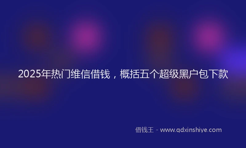 2025年热门维信借钱，概括五个超级黑户包下款