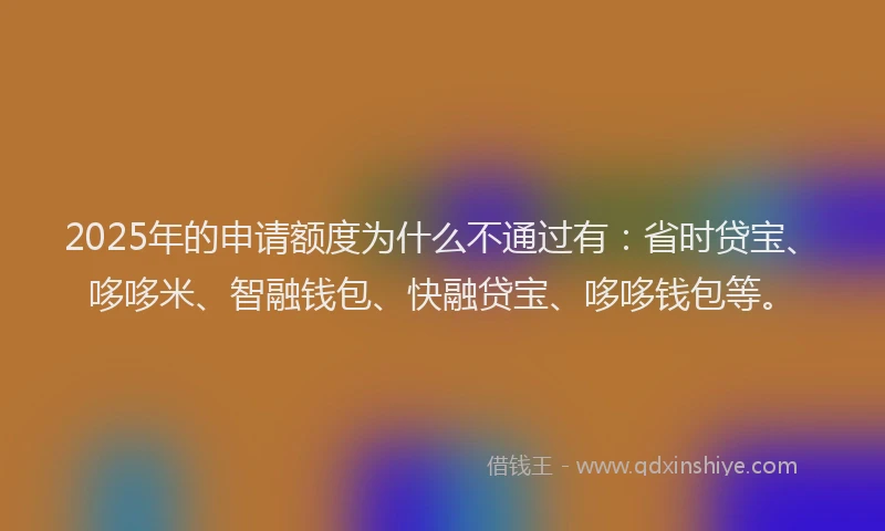 2025年的申请额度为什么不通过有：省时贷宝、哆哆米、智融钱包、快融贷宝、哆哆钱包等。