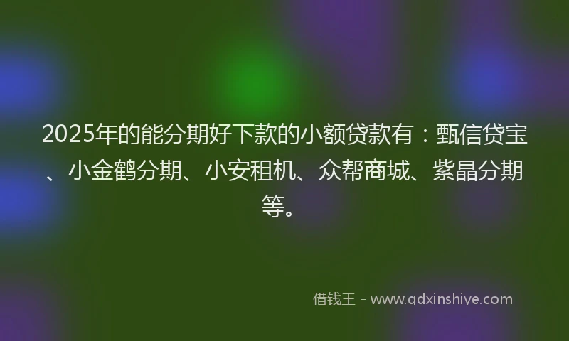 2025年的能分期好下款的小额贷款有：甄信贷宝、小金鹤分期、小安租机、众帮商城、紫晶分期等。