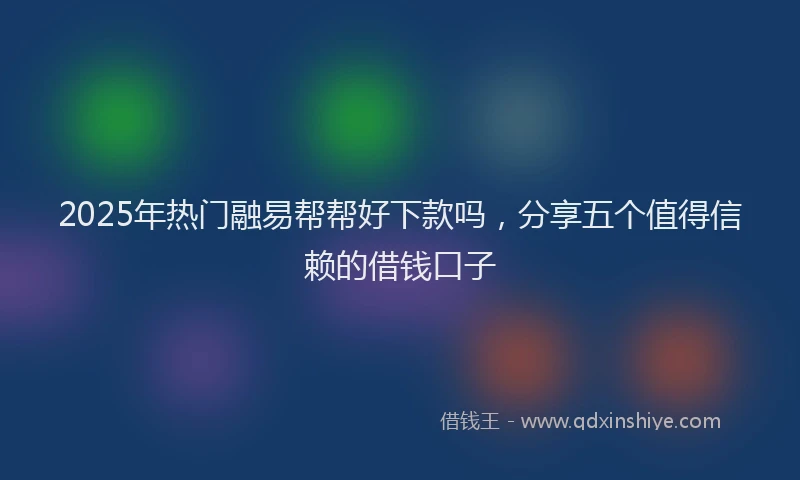2025年热门融易帮帮好下款吗，分享五个值得信赖的借钱口子