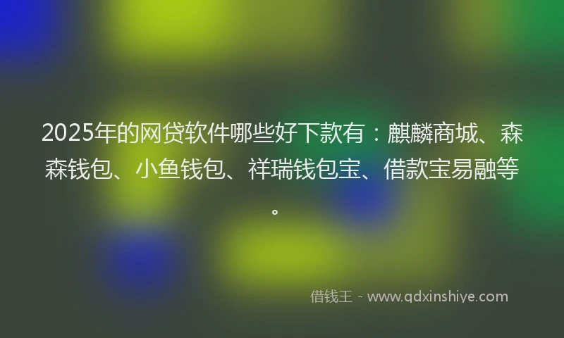 2025年的网贷软件哪些好下款有：麒麟商城、森森钱包、小鱼钱包、祥瑞钱包宝、借款宝易融等。