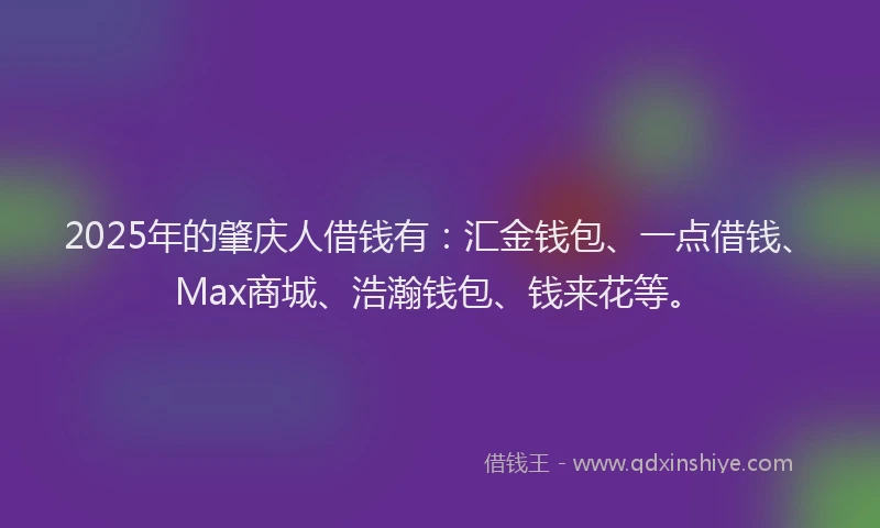 2025年的肇庆人借钱有：汇金钱包、一点借钱、Max商城、浩瀚钱包、钱来花等。