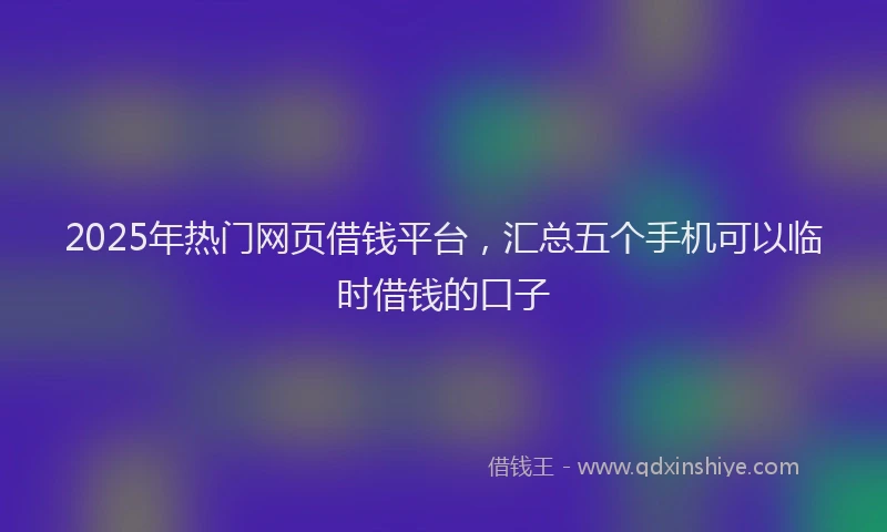 2025年热门网页借钱平台，汇总五个手机可以临时借钱的口子