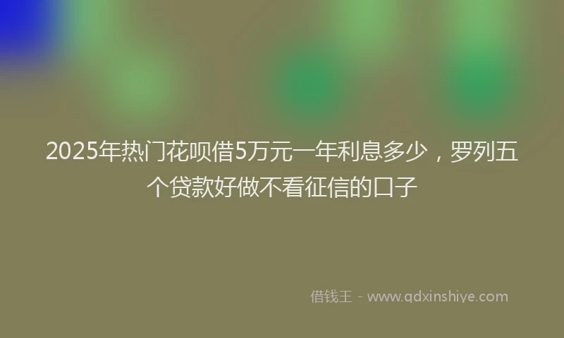 2025年热门花呗借5万元一年利息多少，罗列五个贷款好做不看征信的口子