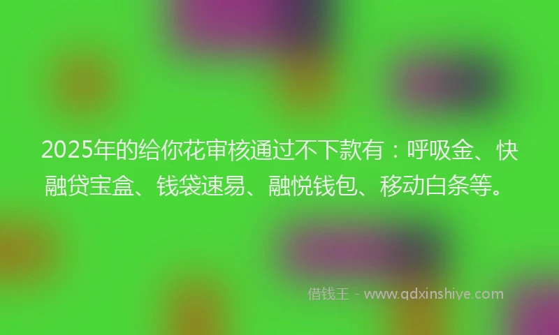 2025年的给你花审核通过不下款有：呼吸金、快融贷宝盒、钱袋速易、融悦钱包、移动白条等。